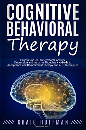 Cognitive Behavioral Therapy: How to Use CBT to Overcome Anxiety, Depression and Intrusive Thoughts + A Guide to Acceptance and Commitment Therapy and ACT Techniques