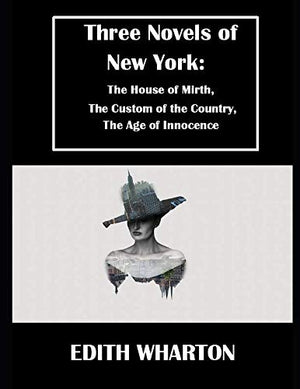 Three Novels of New York: The House of Mirth, The Custom of the Country, The Age of Innocence