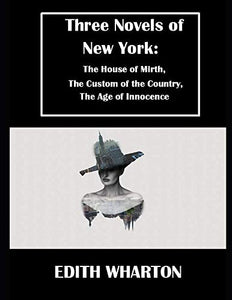 Three Novels of New York: The House of Mirth, The Custom of the Country, The Age of Innocence 