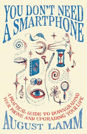 You Don't Need A Smartphone: A practical guide to downgrading your phone and upgrading your life