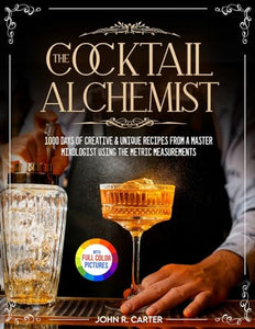 The Cocktail Alchemist  Days of Creative  Unique Recipes from a Master Mixologist Using the Metric Measurements Full Colour Edition 