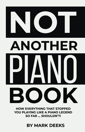 NOT Another Piano Book: How everything that stopped you playing like a Piano Legend so far … shouldn’t!