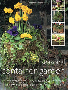SEASONAL CONTAINER GARDEN: EVERYTHING YOU NEED TO KNOW TO CREATE SHOW-STOPPING PLANTINGS FOR ALL SEASONS 