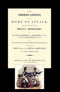 Few Observations on the Mode of Attack and Employment of the Heavy Artillery at Ciudad Rodrigo and Badajoz in 1812 and St. Sebastian in 1813 