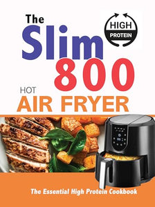 The Slim 800 Hot Air Fryer : The Essential High Protein Cookbook 
