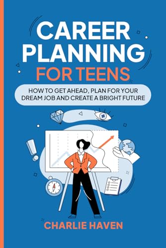 Career Planning for Teens: How to Get Ahead, Plan for Your Dream Job and Create a Bright Future (Teen Success)