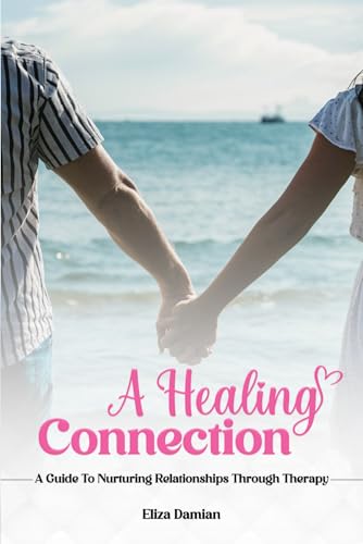 A Healing Connection: A Guide To Nurturing Relashionships Through Therapy