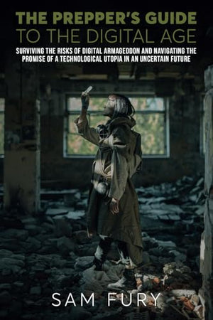 The Prepper's Guide to the Digital Age: Surviving the Risks of Digital Armageddon and Navigating the Promise of a Technological Utopia in an Uncertain Future (Escape, Evasion, and Survival)