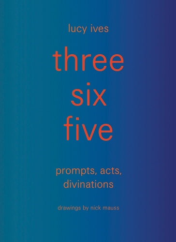 three six five: prompts, acts, divinations (an inexhaustible compendium for writing)