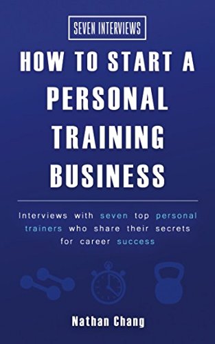 Seven Interviews: How to start a personal training business: Interviews with seven top personal trainers who share their secrets to career success