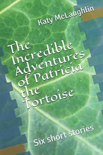 The Incredible Adventures of Patricia the Tortoise: Six short stories