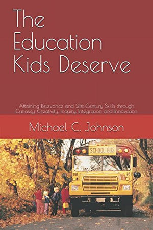 The Education Kids Deserve: Attaining Relevance and 21st Century Skills through Curiosity, Creativity, Inquiry, Integration and Innovation