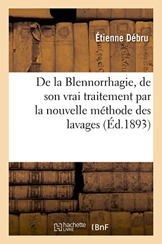 de la Blennorrhagie, de Son Vrai Traitement Par La Nouvelle Methode Des Lavages