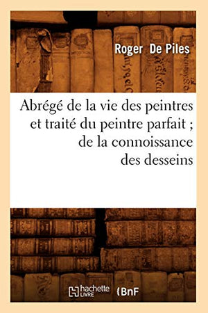 Abrege de la Vie Des Peintres Et Traite Du Peintre Parfait de la Connoissance Des Desseins