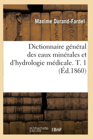 Dictionnaire Général Des Eaux Minérales Et d'Hydrologie Médicale. T. 1 (Éd.1860)