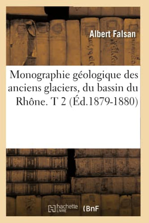 Monographie Géologique Des Anciens Glaciers, Du Bassin Du Rhône. T 2 (Éd.1879-1880)