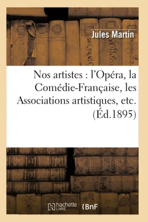 Nos Artistes: l'Opéra, La Comédie-Française, Les Associations Artistiques, Etc. (Éd.1895)