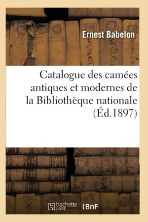 Catalogue Des Camées Antiques Et Modernes de la Bibliothèque Nationale (Éd.1897)