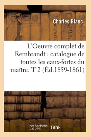 L'Oeuvre Complet de Rembrandt: Catalogue de Toutes Les Eaux-Fortes Du Maître. T 2 (Éd.1859-1861)