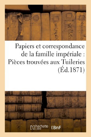 Papiers Et Correspondance de la Famille Impériale: Pièces Trouvées Aux Tuileries