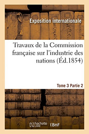 Travaux de la Commission française sur l'industrie des nations. Tome 3 Partie 2