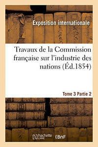 Travaux de la Commission Française Sur l'Industrie Des Nations. Tome 3 Partie 2 