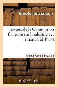 Travaux de la Commission Française Sur l'Industrie Des Nations. Tome 3 Partie 1 Section 2 