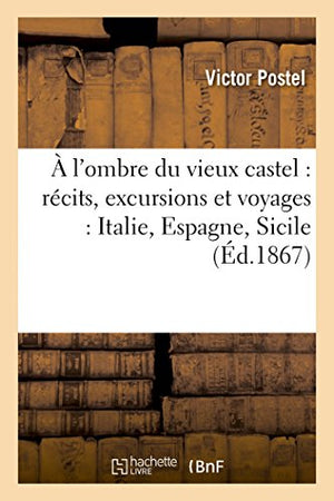 A l'Ombre Du Vieux Castel: Récits, Excursions Et Voyages: Italie, Espagne, Sicile