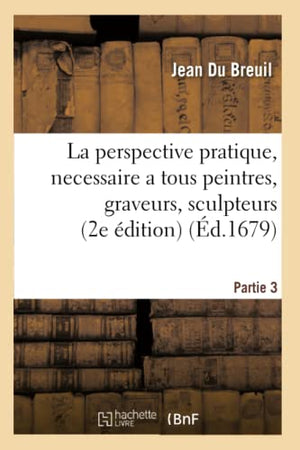 La Perspective Pratique, Necessaire a Tous Peintres, Graveurs, Sculpteurs, Architectes Partie 3