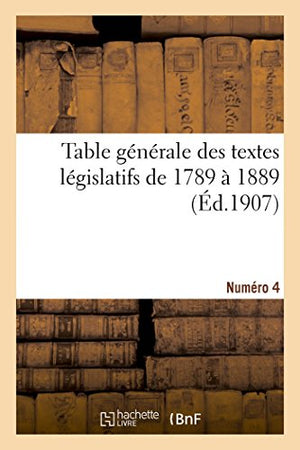 Table Générale Des Textes Législatifs de 1789 À 1889. Numéro 4