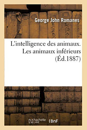 L'Intelligence Des Animaux. Précédée d'Une Préface Sur l'Évolution Mentale. Les Animaux Inférieurs