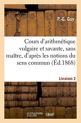 Cours d'Arithmétique Vulgaire Et Savante, Sans Maître, d'Après Les Notions Du Sens Commun