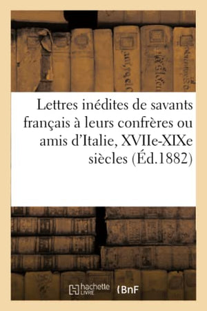 Lettres Inédites de Savants Français À Leurs Confrères Ou Amis d'Italie, Xviie-XIXe Siècles
