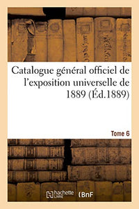 Catalogue Général Officiel de l'Exposition Universelle de 1889. Tome 6 