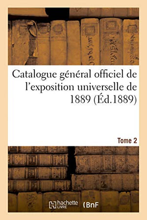 Catalogue Général Officiel de l'Exposition Universelle de 1889. Tome 2