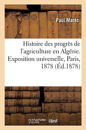 Histoire Des Progrs de l'Agriculture En Algrie. Exposition Universelle, Paris, 1878