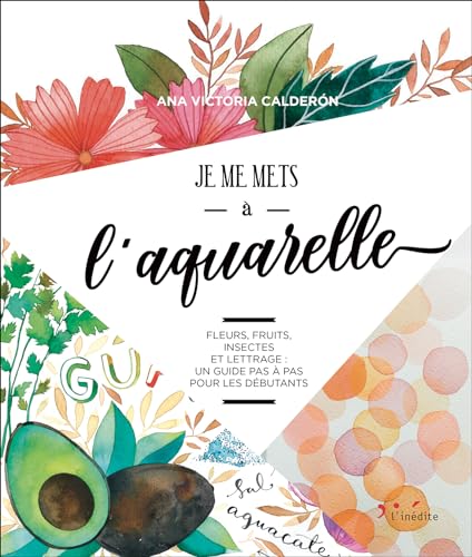 Je me mets à l'aquarelle: Fleurs, fruits, insectes et lettrage : un guide pas à pas pour les débutants