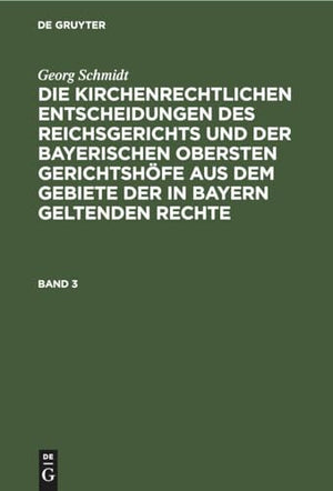 Georg Schmidt: Die Kirchenrechtlichen Entscheidungen Des Reichsgerichts Und Der Bayerischen Obersten Gerichtshöfe Aus Dem Gebiete Der in Bayern Geltenden Rechte. Band 3