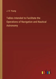 Tables Intended to Facilitate the Operations of Navigation and Nautical Astronomy 