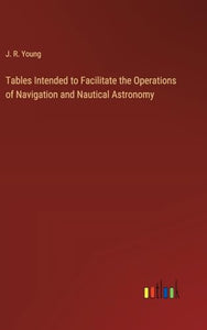 Tables Intended to Facilitate the Operations of Navigation and Nautical Astronomy 