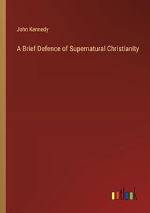 A Brief Defence of Supernatural Christianity 