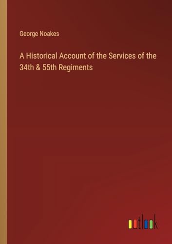 A Historical Account of the Services of the 34th & 55th Regiments By ...