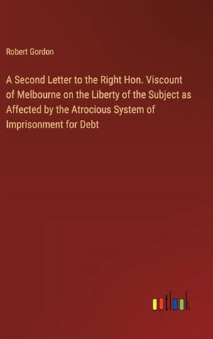 A Second Letter to the Right Hon. Viscount of Melbourne on the Liberty of the Subject as Affected by the Atrocious System of Imprisonment for Debt