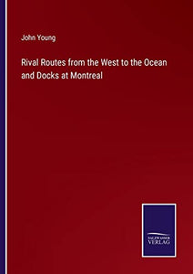 Rival Routes from the West to the Ocean and Docks at Montreal 