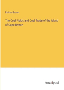 The Coal Fields and Coal Trade of the Island of Cape Breton 