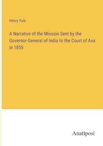 A Narrative of the Mission Sent by the Governor-General of India to the Court of Ava in 1855 