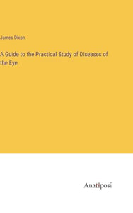 A Guide to the Practical Study of Diseases of the Eye 