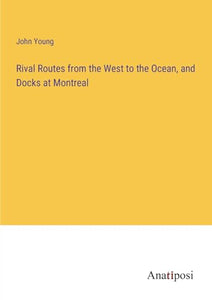 Rival Routes from the West to the Ocean, and Docks at Montreal 