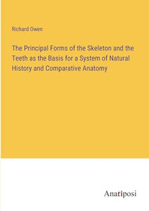 The Principal Forms of the Skeleton and the Teeth as the Basis for a System of Natural History and Comparative Anatomy 