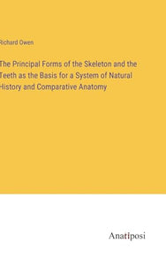 The Principal Forms of the Skeleton and the Teeth as the Basis for a System of Natural History and Comparative Anatomy 